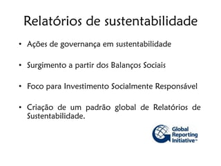 Relatórios de sustentabilidade
• Ações de governança em sustentabilidade

• Surgimento a partir dos Balanços Sociais

• Foco para Investimento Socialmente Responsável

• Criação de um padrão global de Relatórios de
  Sustentabilidade.
 