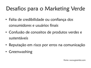 Desafios para o Marketing Verde
• Falta de credibilidade ou confiança dos
  consumidores e usuários finais
• Confusão de conceitos de produtos verdes e
  sustentáveis
• Reputação em risco por erros na comunicação
• Greenwashing

                                   Fonte: www.greenbiz.com
 