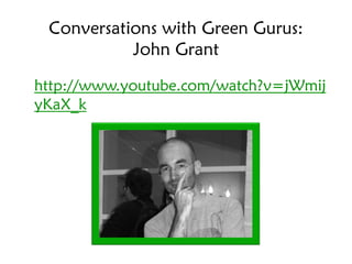 Conversations with Green Gurus:
           John Grant

http://www.youtube.com/watch?v=jWmij
yKaX_k
 