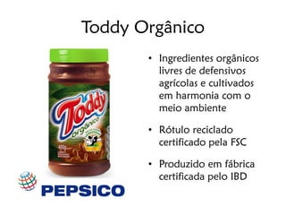 Toddy Orgânico
       • Ingredientes orgânicos
         livres de defensivos
         agrícolas e cultivados
         em harmonia com o
         meio ambiente

       • Rótulo reciclado
         certificado pela FSC

       • Produzido em fábrica
         certificada pelo IBD
 