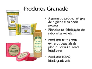Produtos Granado
       • A granado produz artigos
         de higiene e cuidado
         pessoal
       • Pioneira na fabricação de
         sabonetes vegetais
       • Produtos feitos com
         extratos vegetais de
         plantas, ervas e flores
         brasileiras
       • Produtos 100%
         biodegradáveis
 