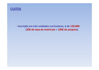 CUSTOS




   ‐ Inscrição em três unidades curriculares, é de 120,00€
       sc ção e t ês u dades cu cu a es, é de 0,00€
            (20€ de taxa de matrícula + 100€ de propina). 
 