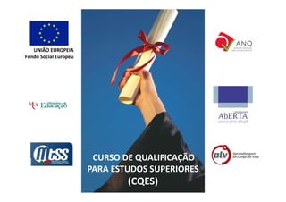 UNIÃO EUROPEIA
Fundo Social Europeu
F d S i lE




                        CURSO DE QUALIFICAÇÃO 
                       PARA ESTUDOS SUPERIORES
                       PARA ESTUDOS SUPERIORES
                               (CQES) 
 
