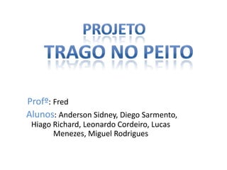 Projeto   Trago no peito Profº:Fred  Alunos: Anderson Sidney, Diego Sarmento, Hiago Richard, Leonardo Cordeiro, Lucas Menezes, Miguel Rodrigues 