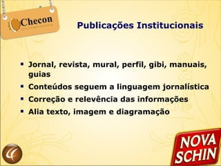 Publicações Institucionais Jornal, revista, mural, perfil, gibi, manuais, guias Conteúdos seguem a linguagem jornalística Correção e relevência das informações Alia texto, imagem e diagramação 