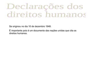 Declarações dos direitos humanos Se originou no dia 10 de dezembro 1948. É importante pois é um documento das nações unidas que cita os direitos humanos.  