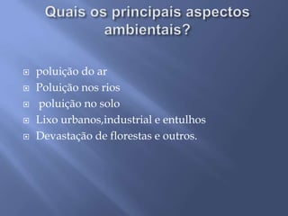 Quais os principais aspectos ambientais?poluição do arPoluição nos riospoluição no soloLixo urbanos,industrial e entulhosDevastação de florestas e outros.
