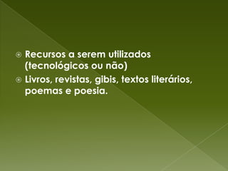 Recursos a serem utilizados (tecnológicos ou não)Livros, revistas, gibis, textos literários, poemas e poesia.