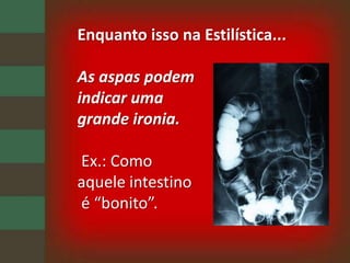 Enquanto isso na Estilística...As aspas podem indicar uma grande ironia.Ex.: Como aquele intestino é “bonito”.
