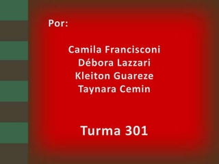 Por:Camila FrancisconiDébora LazzariKleitonGuarezeTaynaraCeminTurma 301