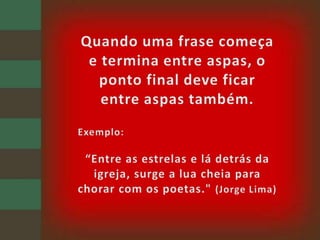Quando uma frase começa e termina entre aspas, o ponto final deve ficar entre aspas também.Exemplo:“Entre as estrelas e lá detrás da igreja, surge a lua cheia para chorar com os poetas." (Jorge Lima)