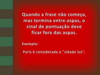 Quando a frase não começa, mas termina entre aspas, o sinal de pontuação deve ficar fora das aspas.Exemplo: Paris é considerada a "cidade luz".