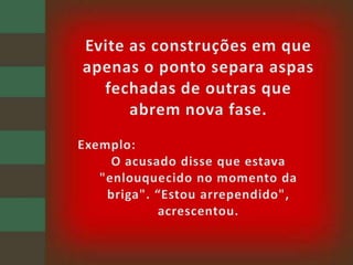 Evite as construções em que apenas o ponto separa aspas fechadas de outras que abrem nova fase. Exemplo:O acusado disse que estava "enlouquecido no momento da briga". “Estou arrependido", acrescentou.