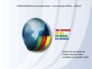 UFRGS/FABICO/Comunicação Social – Comunicação Política – 2010/2 Análise de veiculação de matéria eleitoral sobre candidato nas eleições 2010 