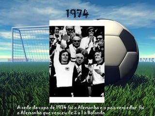 1974	A sede da copa de 1974 foi a Alemanha e o país vencedor  foi a Alemanha que venceu de 2 a 1 a Holanda