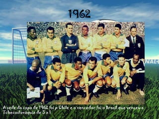 1962A sede da copa de 1962 foi p Chile e o vencedor foi o Brasil que venceu a Tchecoslováquia de 3 a 1