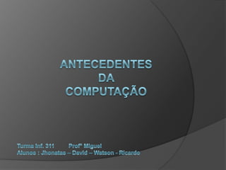 Antecedentes da computação Turma Inf. 311         Prof° Miguel Alunos : Jhonatas – David – Watson - Ricardo  
