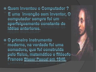 O que é um computado ?    Ate meados do sec. 19, um computador não era uma maquina, mais uma pessoa que tinha a função de fazer contas.Só a partir de 1944, um jornal publicou uma matéria sobre alguns equipamentos inteligentes que no futuro poderiam substituir o esforço humano. 