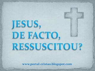 JESUS,DE FACTO, RESSUSCITOU? www.portal-cristao.blogspot.com 