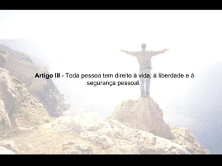 Artigo III  - Toda pessoa tem direito à vida, à liberdade e à segurança pessoal.  Artigo III  - Toda pessoa tem direito à vida, à liberdade e à segurança pessoal.  Artigo III  - Toda pessoa tem direito à vida, à liberdade e à segurança pessoal.  