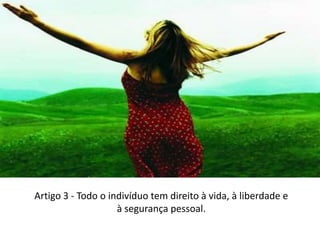 Artigo 3 - Todo o indivíduo tem direito à vida, à liberdade e à segurança pessoal.