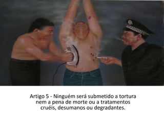 Artigo 5 - Ninguém será submetido a tortura nem a pena de morte ou a tratamentos cruéis, desumanos ou degradantes.