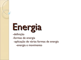   Energia -definição -formas de energia   -aplicação de várias formas de energia     -energia e movimento 