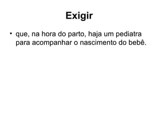 Exigir   que, na hora do parto, haja um pediatra para acompanhar o nascimento do bebê.  