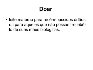 Doar   leite materno para recém-nascidos órfãos ou para aqueles que não possam recebê-lo de suas mães biológicas.  