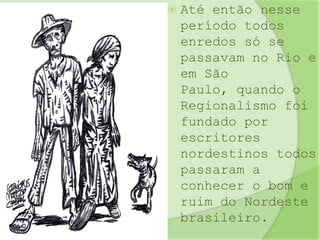 Até então nesse período todos enredos só se passavam no Rio e em São Paulo, quando o Regionalismo foi fundado por escritores nordestinos todos passaram a conhecer o bom e ruim do Nordeste brasileiro.