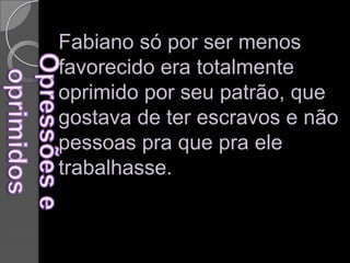Fabiano só por ser menos favorecido era totalmente oprimido por seu patrão, que gostava de ter escravos e não pessoas pra que pra ele trabalhasse. Opressões e oprimidos