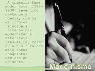 	  A primeira fase modernista (1922-1930) teve como destaque a poesia, com os escritores principais voltados par modernizar a literatura brasileira, colocá-la à altura das mais novas conquistas vividas no ocidente. Modernismo 