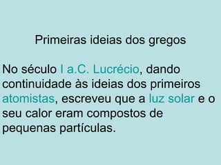 Primeiras ideias dos gregos
No século I a.C. Lucrécio, dando
continuidade às ideias dos primeiros
atomistas, escreveu que a luz solar e o
seu calor eram compostos de
pequenas partículas.
 