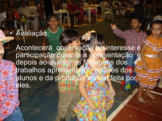 • Avaliação:
Acontecerá observação do interesse e
participação durante a apresentação e
depois ao assistir as filmagens dos
trabalhos apresentado¬ através dos
alunos e da produção textual feita por
eles.
 