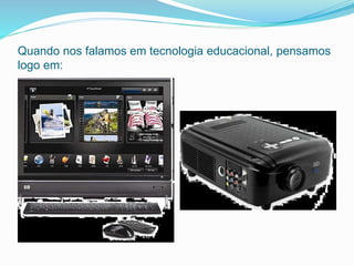 Quando nos falamos em tecnologia educacional, pensamos
logo em:
 