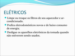 ELÉTRICOS
Limpe ou troque os filtros de seu aquecedor e ar-
condicionado.
Prefira eletrodomésticos novos e de baixo consumo
de energia;
Desligue os aparelhos eletrônicos da tomada quando
não estiverem sendo usados.
 
