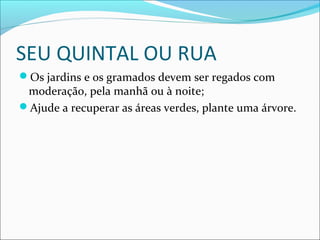 SEU QUINTAL OU RUA
Os jardins e os gramados devem ser regados com
moderação, pela manhã ou à noite;
Ajude a recuperar as áreas verdes, plante uma árvore.
 