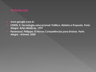 www.google.com.br
 LITWIN, E. Tecnologia educacional: Política, História e Proposta. Porto
Alegre: Artes Médicas, 1997
 Perrenoud, Philippe.10 Novas Competências para Ensinar, Porto
Alegre : Artmed, 2000
 