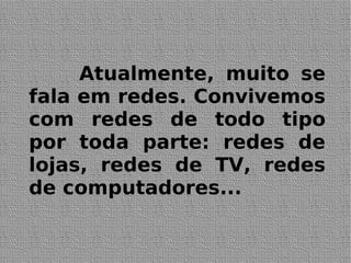 Atualmente, muito se
fala em redes. Convivemos
com redes de todo tipo
por toda parte: redes de
lojas, redes de TV, redes
de computadores...
 
