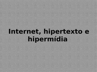 Internet, hipertexto e
hipermídia
 