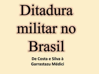 De Costa e Silva à
Garrastazu Médici
 