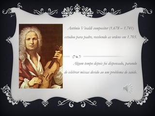 Antônio Vivaldi compositor (1.678 – 1.741)
estudou para padre, recebendo as ordens em 1.703.
Algum tempo depois foi dispensado, parando
de celebrar missas devido ao um problema de saúde.
 