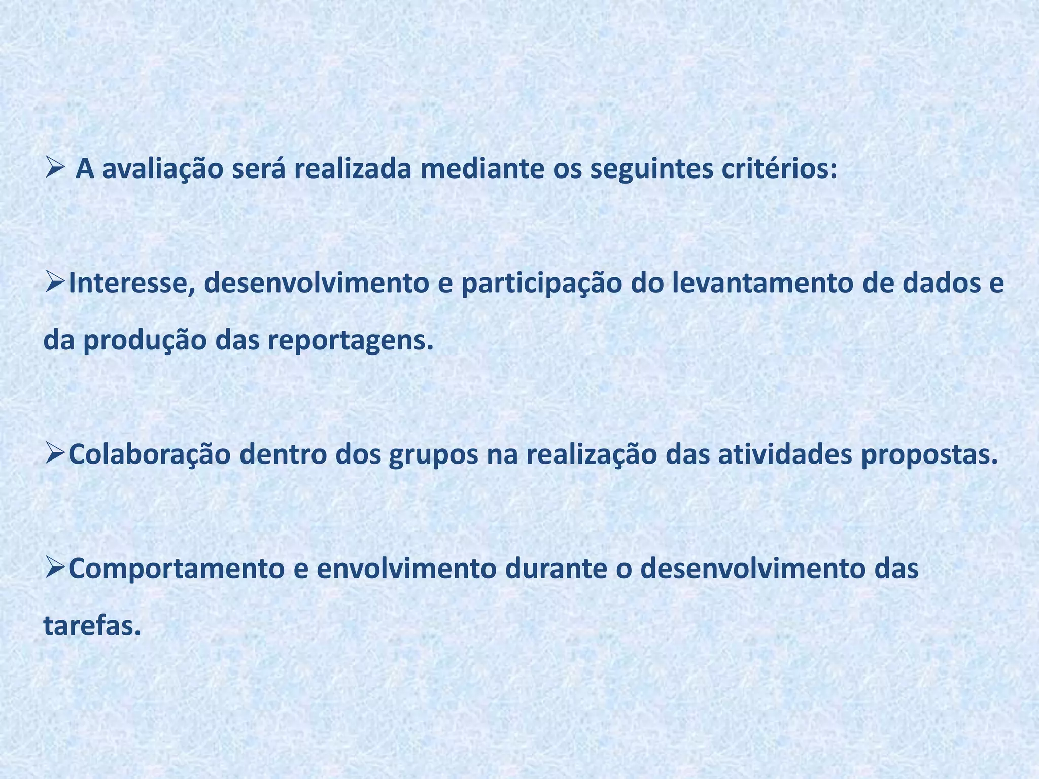  A avaliação será realizada mediante os seguintes critérios:
Interesse, desenvolvimento e participação do levantamento de dados e
da produção das reportagens.
Colaboração dentro dos grupos na realização das atividades propostas.
Comportamento e envolvimento durante o desenvolvimento das
tarefas.
 