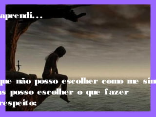 aprendi...
que não posso escolher como me sint
as posso escolher o que fazer
respeito;
 