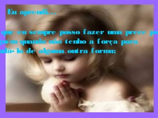 Eu aprendi...
.que eu sempre posso fazer uma prece por
guém quando não tenho a força para
udá- lo de alguma outra forma;
 