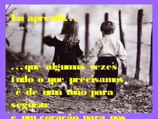 Eu aprendi...
...que algumas vezes
tudo o que precisamos
é de uma mão para
segurar
 