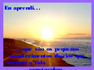 Eu aprendi...
...que são os pequenos
acontecimentos diários que
tornam a vida
 