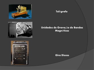 Telégrafo
Unidades de Gravação de Bandas
Magnéticas
Gira Discos
 