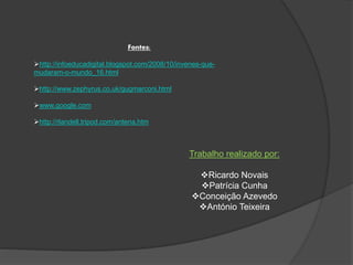 Fontes:
http://infoeducadigital.blogspot.com/2008/10/invenes-que-
mudaram-o-mundo_16.html
http://www.zephyrus.co.uk/gugmarconi.html
www.google.com
http://rlandell.tripod.com/antena.htm
Trabalho realizado por:
Ricardo Novais
Patrícia Cunha
Conceição Azevedo
António Teixeira
 