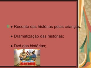 ● Reconto das histórias pelas crianças;
● Dramatização das histórias;
● Dvd das histórias;
 